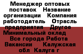 Менеджер оптовых поставок › Название организации ­ Компания-работодатель › Отрасль предприятия ­ Другое › Минимальный оклад ­ 1 - Все города Работа » Вакансии   . Калужская обл.,Калуга г.